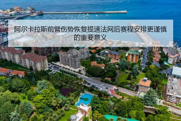 阿尔卡拉斯前臂伤势恢复提速法网后赛程安排更谨慎的重要意义