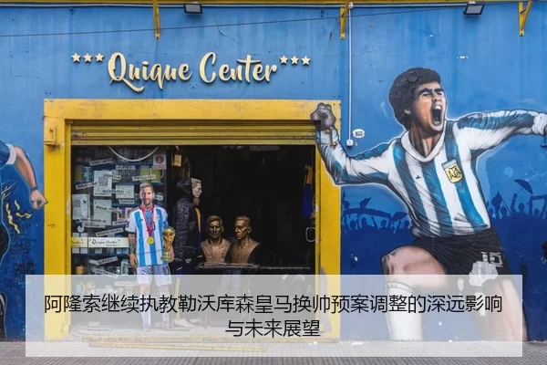 阿隆索继续执教勒沃库森皇马换帅预案调整的深远影响与未来展望