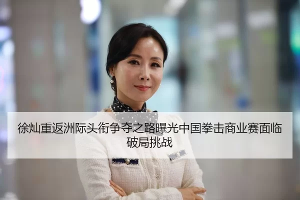 徐灿重返洲际头衔争夺之路曝光中国拳击商业赛面临破局挑战