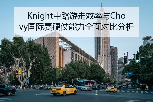 Knight中路游走效率与Chovy国际赛硬仗能力全面对比分析