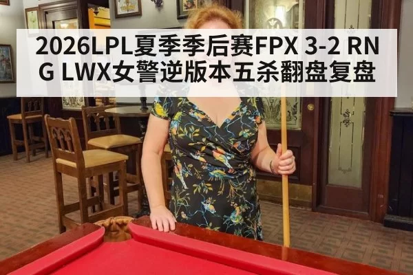2026LPL夏季季后赛FPX 3-2 RNG LWX女警逆版本五杀翻盘复盘