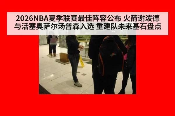 2026NBA夏季联赛最佳阵容公布 火箭谢泼德与活塞奥萨尔汤普森入选 重建队未来基石盘点