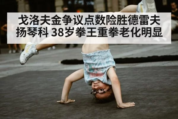 戈洛夫金争议点数险胜德雷夫扬琴科 38岁拳王重拳老化明显