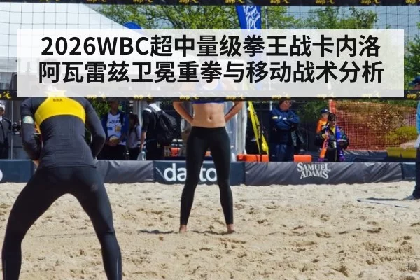 2026WBC超中量级拳王战卡内洛阿瓦雷兹卫冕重拳与移动战术分析