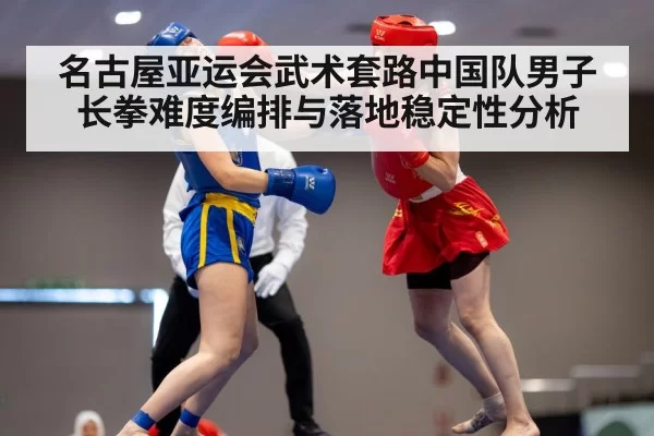 名古屋亚运会武术套路中国队男子长拳难度编排与落地稳定性分析